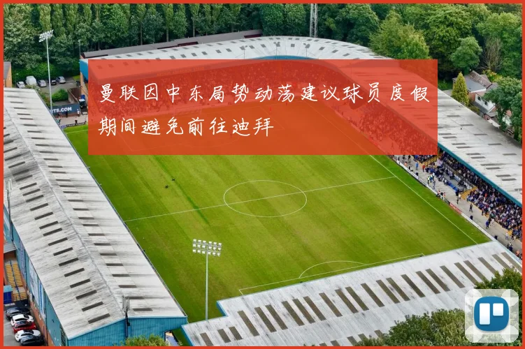 曼联因中东局势动荡建议球员度假期间避免前往迪拜