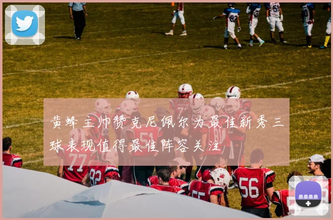 黄蜂主帅赞克尼佩尔为最佳新秀三球表现值得最佳阵容关注