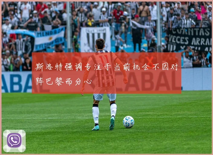 斯洛特强调专注于当前机会不因对阵巴黎而分心